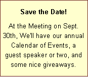 Text Box: Save the Date! At the Meeting on Sept. 30th, We'll have our annual Calendar of Events, a guest speaker or two, and some nice giveaways.