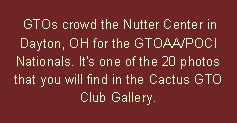 Text Box:  GTOs crowd the Nutter Center in Dayton, OH for the GTOAA/POCI Nationals. It's one of the 20 photos that you will find in the Cactus GTO Club Gallery.