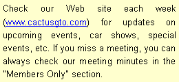 Text Box: Check our Web site each week (www.cactusgto.com) for updates on upcoming events, car shows, special events, etc. If you miss a meeting, you can always check our meeting minutes in the "Members Only" section. 