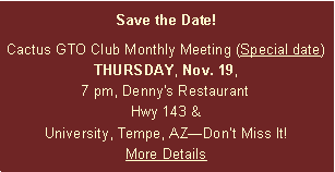 Text Box: Save the Date! Cactus GTO Club Monthly Meeting (Special date) THURSDAY, Nov. 19, 7 pm, Denny's RestaurantHwy 143 & University, Tempe, AZDont Miss It! More Details