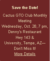 Text Box: Save the Date! Cactus GTO Club Monthly MeetingWednesday, Oct. 28, 7 pm, Denny's RestaurantHwy 143 & University, Tempe, AZDont Miss It! More Details