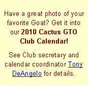 Text Box: Have a great photo of your favorite Goat? Get it into our 2010 Cactus GTO Club Calendar!See Club secretary and calendar coordinator Tony DeAngelo for details.